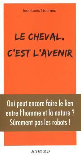 Le cheval, c'est l'avenir : qui peut encore faire le lien entre l'homme et la nature ? : sûrement pas les robots !