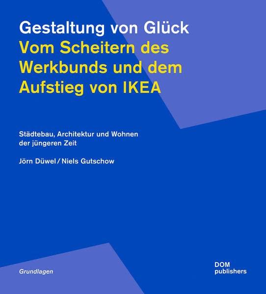 Gestaltung von Glück. Vom Scheitern des Werkbunds und dem Aufstieg von Ikea: Städtebau, Architektur und Wohnen der jüngeren Zeit (Grundlagen/Basics)