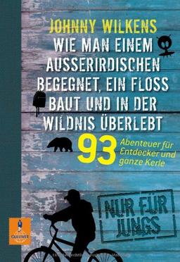 Wie man einem Außerirdischen begegnet, ein Floß baut und in der Wildnis überlebt: 93 Abenteuer für Entdecker und ganze Kerle