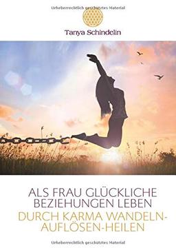 Als Frau glückliche Beziehungen leben durch Karma wandeln-auflösen-heilen: Das Fachbuch zur Transformation negativer Glaubensmuster und verletzter Gefühle aus Vorleben