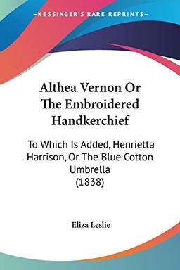 Althea Vernon Or The Embroidered Handkerchief: To Which Is Added, Henrietta Harrison, Or The Blue Cotton Umbrella (1838)