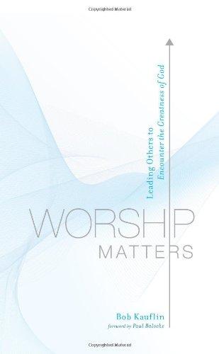 Worship Matters: Leading Others to Encounter the Greatness of God