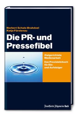 Die PR- und Pressefibel: Zielgerichtete Medienarbeit. Das Praxisbuch für Ein- und Aufsteiger