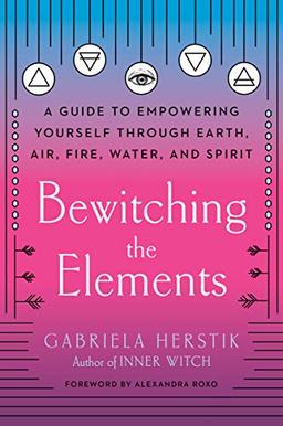 Bewitching the Elements: A Guide to Empowering Yourself Through Earth, Air, Fire, Water, and Spirit