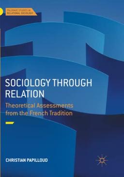 Sociology through Relation: Theoretical Assessments from the French Tradition (Palgrave Studies in Relational Sociology)