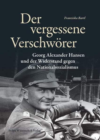 Der vergessene Verschwörer: Georg Alexander Hansen und der Widerstand gegen den Nationalsozialismus (Widerstand im Widerstreit)