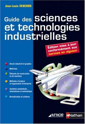 Guide des sciences et technologies industrielles : dessins industriels et graphes, matériaux, éléments de construction ou de machines, méthodes d'analyse et organisation d'entreprise, systèmes automatisés, automatisme et automatique, normalisation...