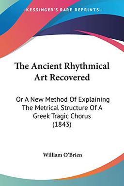 The Ancient Rhythmical Art Recovered: Or A New Method Of Explaining The Metrical Structure Of A Greek Tragic Chorus (1843)