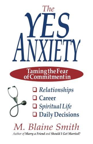 The Yes Anxiety: Taming the Fear of Commitment in Relationships, Career, Spiritual Life and Daily Decisions