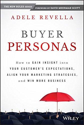 Buyer Personas: How to Gain Insight into your Customer's Expectations, Align your Marketing Strategies, and Win More Business