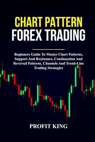 Chart Pattern Forex Trading: Beginners Guide To Master Chart Patterns, Support And Resistance, Continuation And Reversal Patterns, Channels And Trend-Line Trading Strategies.