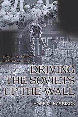 Driving the Soviets up the Wall: Soviet-East German Relations, 1953-1961 (Princeton Studies in International History and Politics)