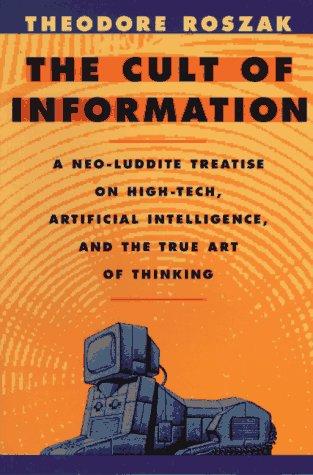 The Cult of Information: A Neo-Luddite Treatise on High-Tech, Artificial Intelligence, and the True Art of Thinking