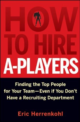 How to Hire A-Players: Finding the Top People for Your Team- Even If You Don't Have a Recruiting Department