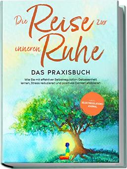 Die Reise zur inneren Ruhe - Das Praxisbuch: Wie Sie mit effektiver Selbstregulation Gelassenheit lernen, Stress reduzieren und positives Denken etablieren | inkl. Selbstregulations-Journal