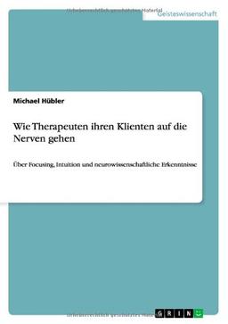 Wie Therapeuten ihren Klienten auf die Nerven gehen: Über Focusing, Intuition und neurowissenschaftliche Erkenntnisse