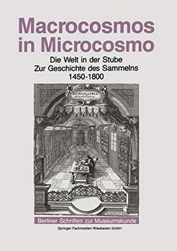 Macrocosmos in Microcosmo: Die Welt in der Stube Zur Geschichte des Sammelns 1450 bis 1800 (Berliner Schriften zur Museumskunde, Band 10)