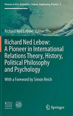 Richard Ned Lebow: A Pioneer in International Relations Theory, History, Political Philosophy and Psychology (Pioneers in Arts, Humanities, Science, Engineering, Practice)