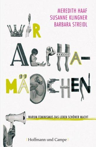 Wir Alphamädchen: Warum Feminismus das Leben schöner macht