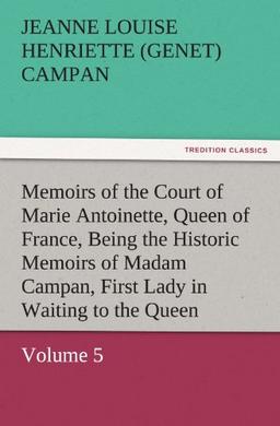 Memoirs of the Court of Marie Antoinette, Queen of France, Volume 5 Being the Historic Memoirs of Madam Campan, First Lady in Waiting to the Queen (TREDITION CLASSICS)