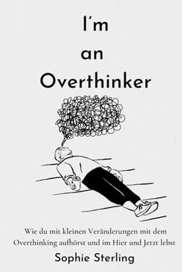 I’m an Overthinker: Wie du mit kleinen Veränderungen mit dem Overthinking aufhörst und im Hier und Jetzt lebst/ Positive Gedanken fördern/ Praktische ... denken/ Selbstreflexion/ Mehr Selbstliebe