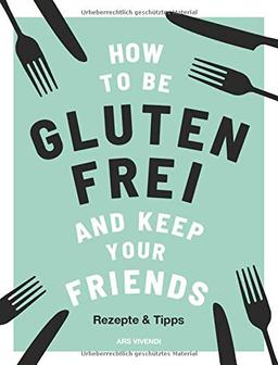 How to be glutenfrei and Keep Your Friends: Das glutenfreie Kochbuch mit Rezepten & Tipps rund um eine ausgewogene Ernährung ohne Gluten (Zöliakie, Nahrungsmittelunverträglichkeit)