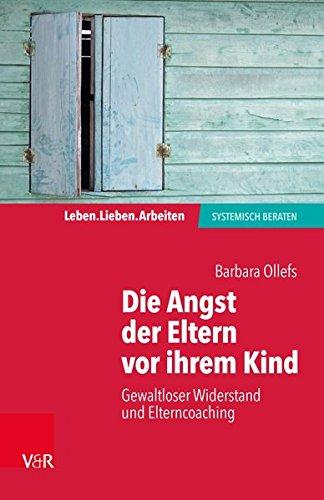 Die Angst der Eltern vor ihrem Kind: Gewaltloser Widerstand und Elterncoaching (Leben. Lieben. Arbeiten: Systemische Beratung)