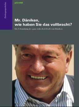 Mr. Däniken, wie haben Sie das vollbracht?: Die Erkundung des ganz irdischen Erich von Däniken