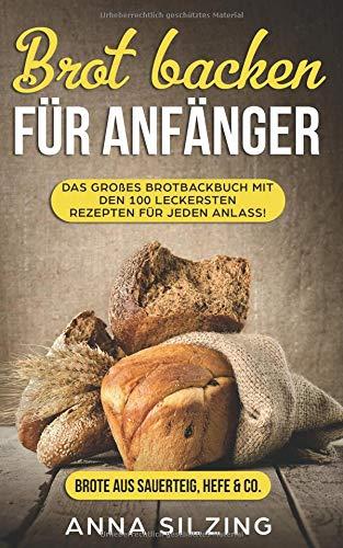 Brot backen für Anfänger: Tolles Brotbackbuch mit den 100 besten Brot Rezepten zum Selber machen - Mit Sauerteig & Hefe - einfach, schnell und sogar gesund (Inkl. Low Carb Back Rezepte Kochbu