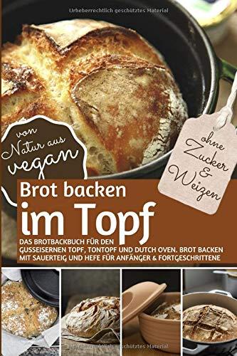 Brot backen im Topf ohne Zucker und Weizen: Das Brotbackbuch für den gusseisernen Topf, Tontopf & Dutch Oven. Brot backen mit Sauerteig und Hefe für Anfänger & Fortgeschrittene ( von Natur aus VEGAN )