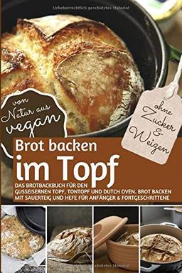 Brot backen im Topf ohne Zucker und Weizen: Das Brotbackbuch für den gusseisernen Topf, Tontopf & Dutch Oven. Brot backen mit Sauerteig und Hefe für Anfänger & Fortgeschrittene ( von Natur aus VEGAN )