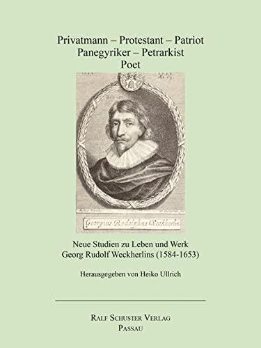 Privatmann – Protestant – Patriot – Panegyriker – Petrarkist – Poet: Neue Studien zu Leben und Werk Georg Rudolf Weckherlins (1584-1653)