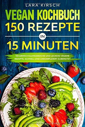 Vegan Kochbuch 150 Rezepte in 15 Minuten: 150 abwechslungsreiche und leckere vegane Rezepte, schnell und unkompliziert zubereitet.