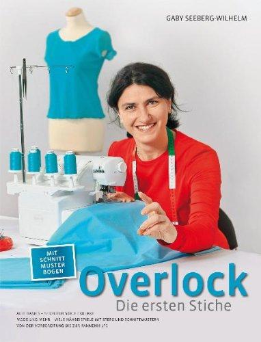 Overlock - Die ersten Stiche: Alle Basics - Stich für Stich erklärt Mode und Mehr - Viele Nähbeispiele mit Steps und Schnittmustern Von der Vorbereitung bis zur Pannenhilfe