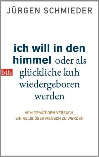 Ich will in den Himmel oder als glückliche Kuh wiedergeboren werden: Vom demütigen Versuch, ein religiöser Mensch zu werden