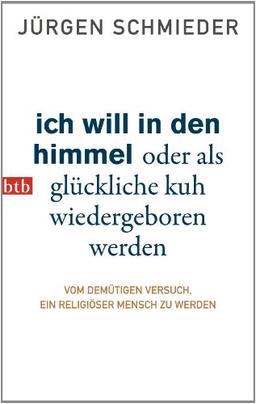 Ich will in den Himmel oder als glückliche Kuh wiedergeboren werden: Vom demütigen Versuch, ein religiöser Mensch zu werden