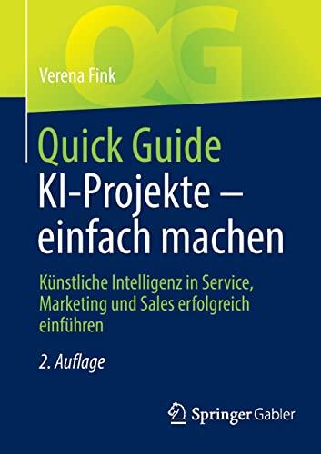 Quick Guide KI-Projekte – einfach machen: Künstliche Intelligenz in Service, Marketing und Sales erfolgreich einführen