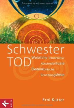 Schwester Tod: Weibliche Trauerkultur - Abschiedsrituale, Gedenkbräuche, Erinnerungsfeste