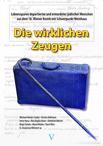 Die wirklichen Zeugen: Lebensspuren deportierter und ermordeter jüdischer Menschen aus dem 18. Wiener Bezirk mit Schwerpunkt Weinhaus