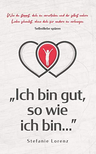 Selbstliebe spüren: "Ich bin gut, so wie ich bin..." - Wie du stoppst, dich zu verurteilen und dir selbst wahre Liebe schenkst, ohne dich für andere zu verbiegen