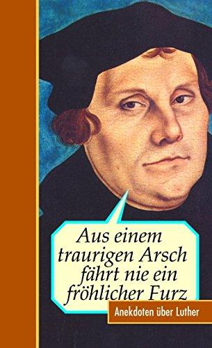 Aus einem traurigen Arsch fährt nie ein fröhlicher Furz. Anekdoten über Luther