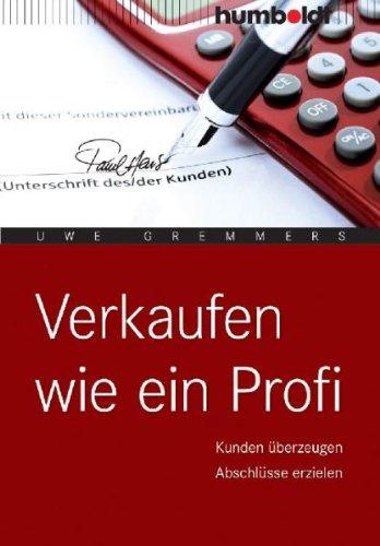 Verkaufen wie ein Profi: Kunden überzeugen. Abschlüsse erzielen