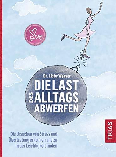 Die Last des Alltags abwerfen: Die Ursachen von Stress und Überlastung erkennen und zu neuer Leichtigkeit finden