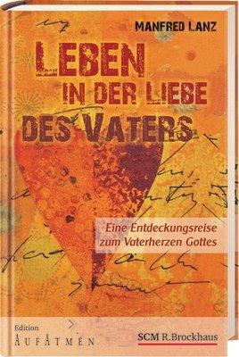 Leben in der Liebe des Vaters: Eine Entdeckungsreise zum Vaterherzen Gottes