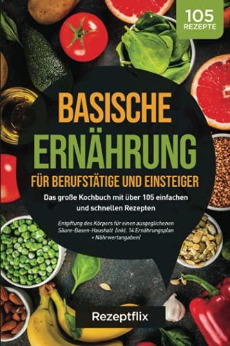 Basische Ernährung für Berufstätige und Einsteiger: Das große Kochbuch mit über 105 einfachen und schnellen Rezepten: Entgiftung des Körpers für einen ausgeglichenen Säure-Basen-Haushalt