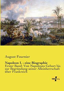 Napoleon I. - eine Biographie: Erster Band: Von Napoleons Geburt bis zur Begründung seiner Alleinherrschaft über Frankreich