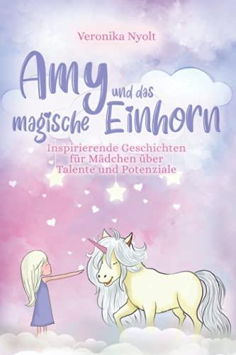 Amy und das magische Einhorn: Inspirierende Geschichten für Mädchen über Talente und Potenziale