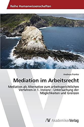 Mediation im Arbeitsrecht: Mediation als Alternative zum arbeitsgerichtlichen Verfahren in 1. Instanz - Untersuchung der Möglichkeiten und Grenzen