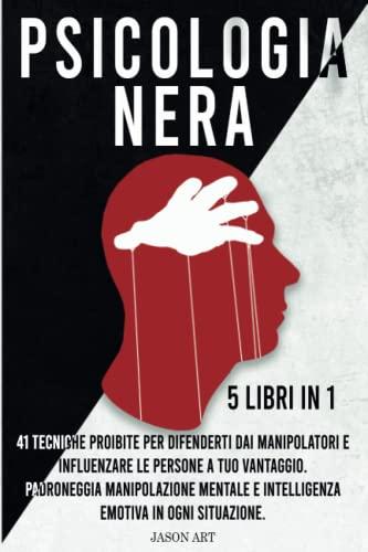 PSICOLOGIA NERA: 5 libri in 1|41 Tecniche Proibite Per Difenderti Dai Manipolatori e Influenzare Le Persone a Tuo Vantaggio. Padroneggia Manipolazione ... e Intelligenza Emotiva In Ogni Situazione.