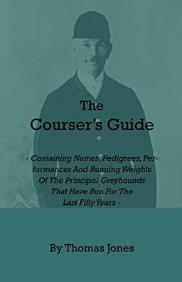 The Courser's Guide - Containing Names, Pedigrees, Performances and Running Weights of the Principal Greyhounds That Have Run for the Last Fifty Years